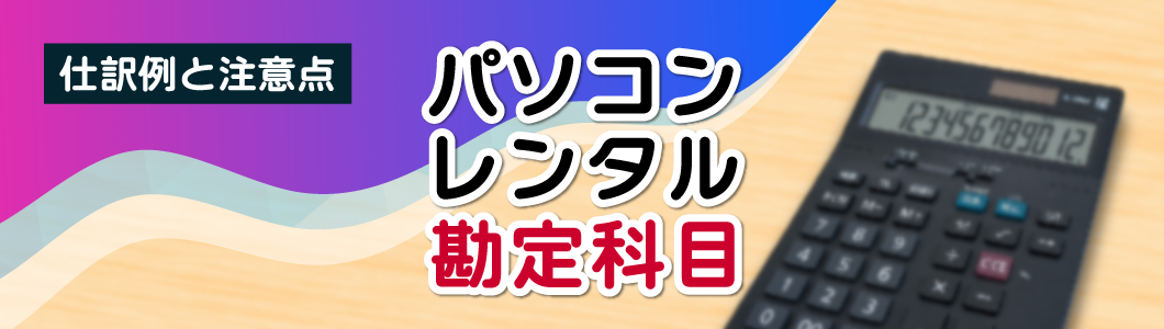 パソコンレンタルの勘定科目は何？仕訳例と注意点を解説