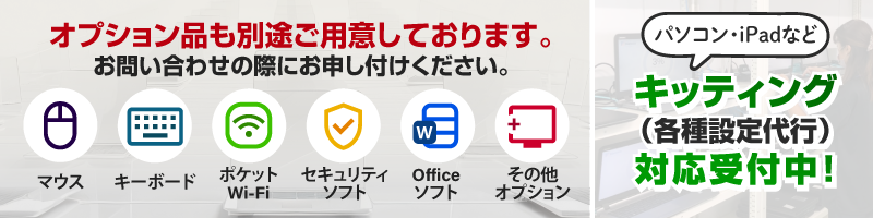 マウス、キーボード、セキュリティ・ウイルス対策ソフト、Officeソフト等 オプション品も別途ご用意しております。お問い合わせの際にお申し付けください。キッティング（各種設定代行）対応受付中！